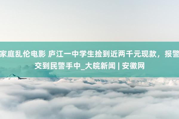 家庭乱伦电影 庐江一中学生捡到近两千元现款，报警交到民警手中_大皖新闻 | 安徽网