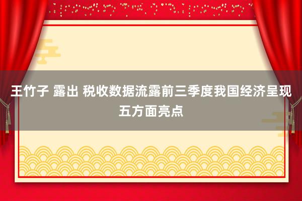 王竹子 露出 税收数据流露前三季度我国经济呈现五方面亮点