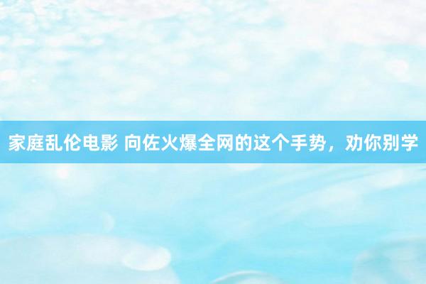 家庭乱伦电影 向佐火爆全网的这个手势，劝你别学