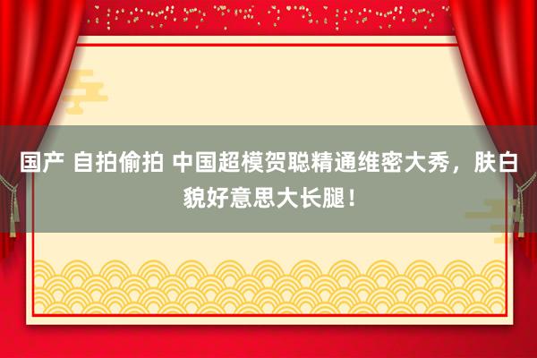 国产 自拍偷拍 中国超模贺聪精通维密大秀，肤白貌好意思大长腿！