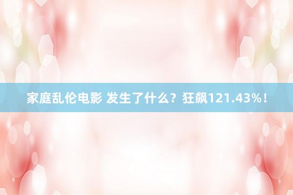 家庭乱伦电影 发生了什么？狂飙121.43%！