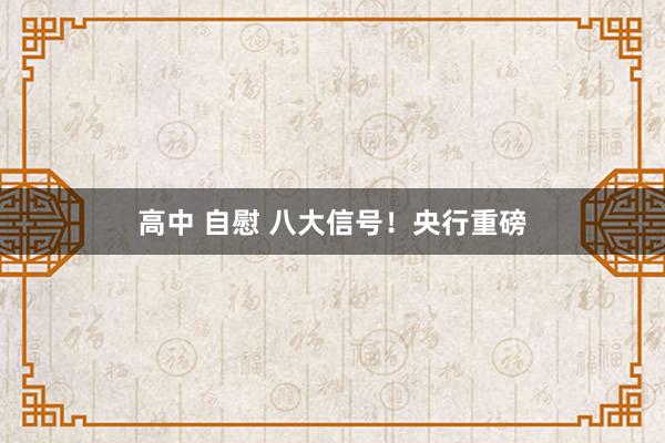 高中 自慰 八大信号！央行重磅