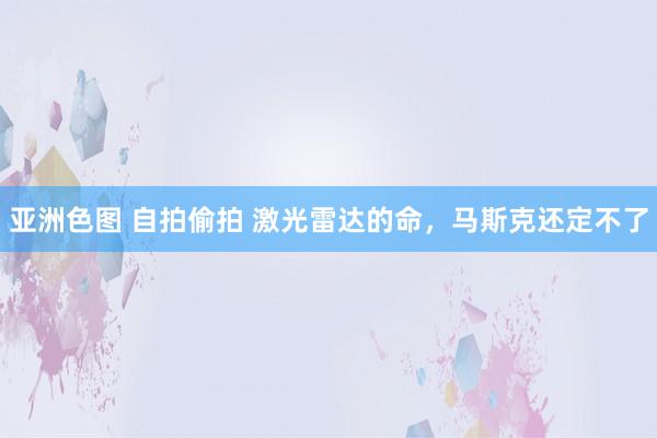 亚洲色图 自拍偷拍 激光雷达的命，马斯克还定不了