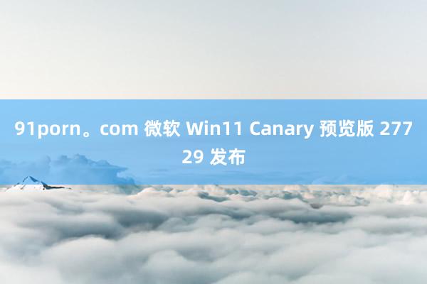 91porn。com 微软 Win11 Canary 预览版 27729 发布