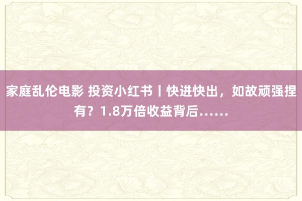 家庭乱伦电影 投资小红书丨快进快出，如故顽强捏有？1.8万倍收益背后……