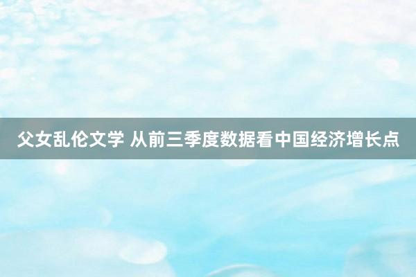 父女乱伦文学 从前三季度数据看中国经济增长点