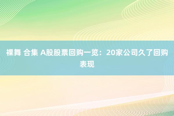 裸舞 合集 A股股票回购一览：20家公司久了回购表现