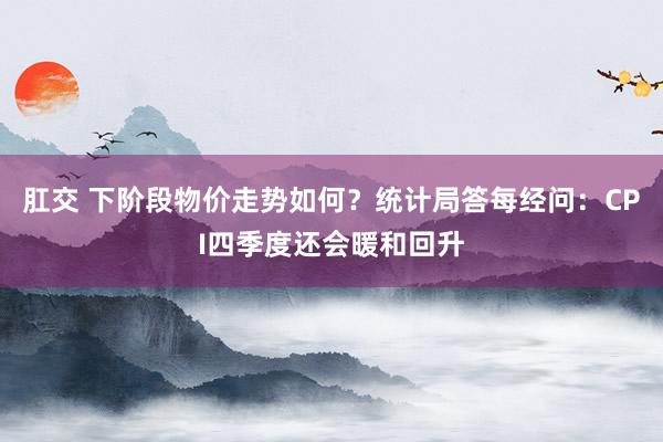 肛交 下阶段物价走势如何？统计局答每经问：CPI四季度还会暖和回升