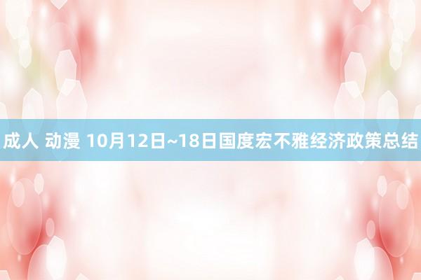 成人 动漫 10月12日~18日国度宏不雅经济政策总结