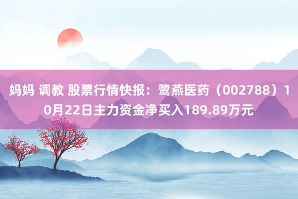 妈妈 调教 股票行情快报：鹭燕医药（002788）10月22日主力资金净买入189.89万元