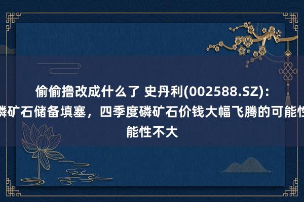 偷偷撸改成什么了 史丹利(002588.SZ)：当今磷矿石储备填塞，四季度磷矿石价钱大幅飞腾的可能性不大