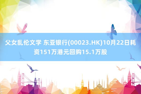 父女乱伦文学 东亚银行(00023.HK)10月22日耗资151万港元回购15.1万股