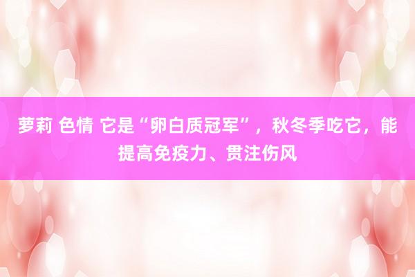 萝莉 色情 它是“卵白质冠军”，秋冬季吃它，能提高免疫力、贯注伤风