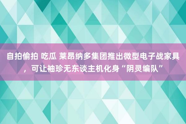 自拍偷拍 吃瓜 莱昂纳多集团推出微型电子战家具，可让袖珍无东谈主机化身“阴灵编队”