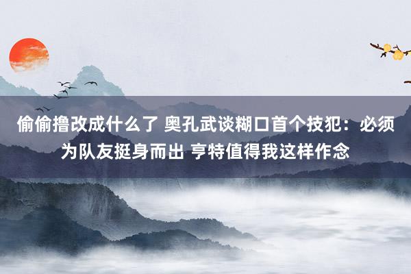 偷偷撸改成什么了 奥孔武谈糊口首个技犯：必须为队友挺身而出 亨特值得我这样作念