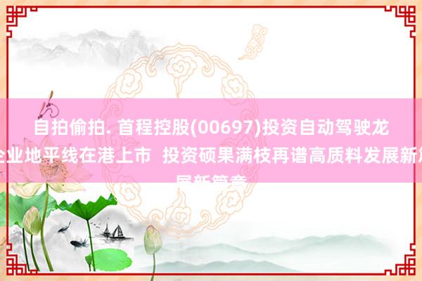 自拍偷拍. 首程控股(00697)投资自动驾驶龙头企业地平线在港上市  投资硕果满枝再谱高质料发展新篇章