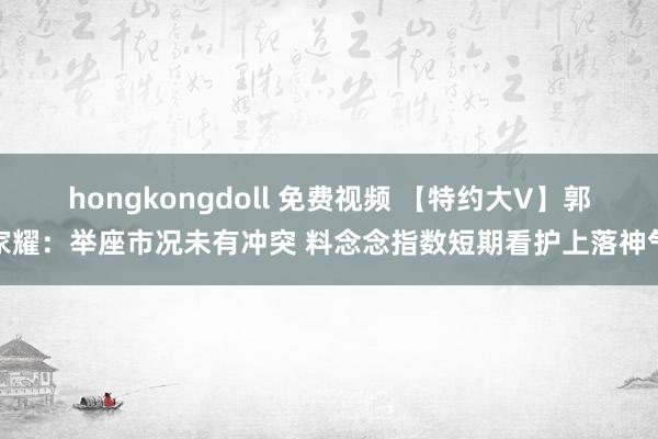 hongkongdoll 免费视频 【特约大V】郭家耀：举座市况未有冲突 料念念指数短期看护上落神气