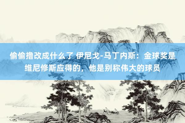 偷偷撸改成什么了 伊尼戈-马丁内斯：金球奖是维尼修斯应得的，他是别称伟大的球员