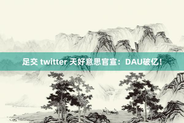 足交 twitter 天好意思官宣：DAU破亿！