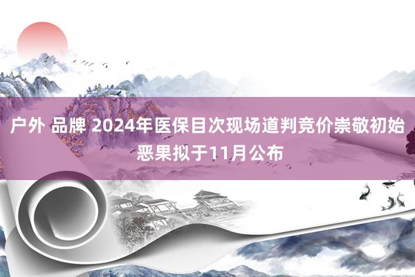 户外 品牌 2024年医保目次现场道判竞价崇敬初始 恶果拟于11月公布