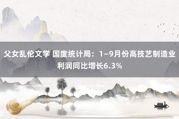 父女乱伦文学 国度统计局：1—9月份高技艺制造业利润同比增长6.3%