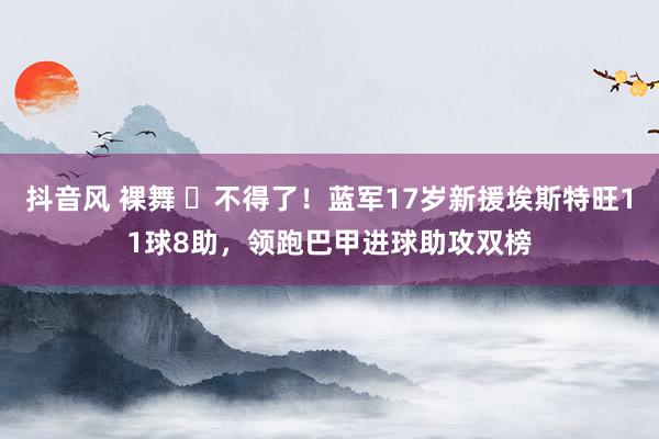 抖音风 裸舞 ⭐不得了！蓝军17岁新援埃斯特旺11球8助，领跑巴甲进球助攻双榜