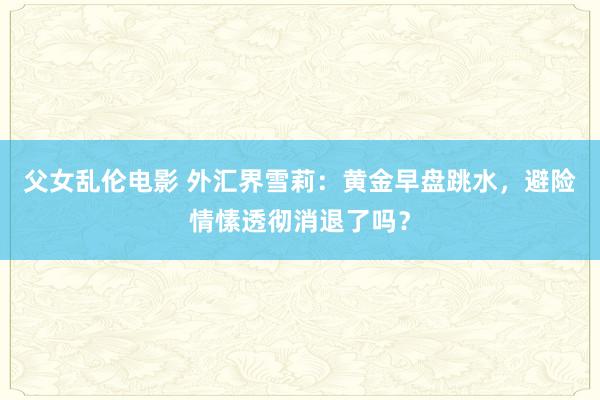 父女乱伦电影 外汇界雪莉：黄金早盘跳水，避险情愫透彻消退了吗？