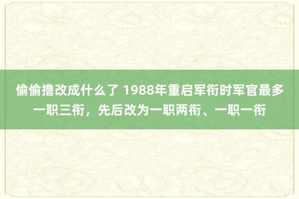 偷偷撸改成什么了 1988年重启军衔时军官最多一职三衔，先后改为一职两衔、一职一衔