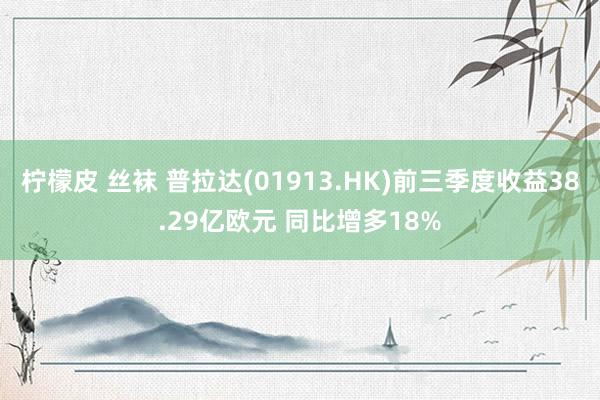 柠檬皮 丝袜 普拉达(01913.HK)前三季度收益38.29亿欧元 同比增多18%