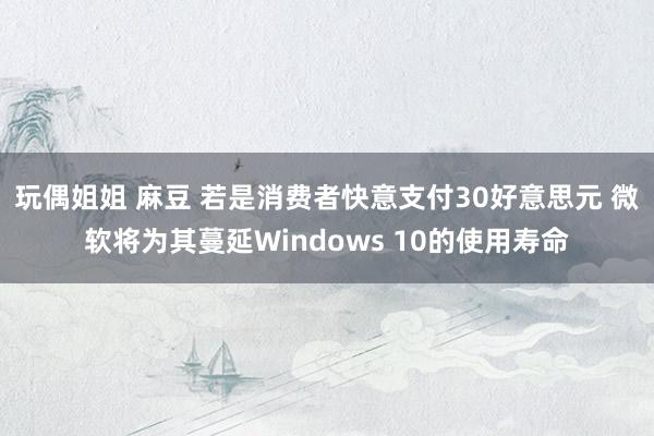 玩偶姐姐 麻豆 若是消费者快意支付30好意思元 微软将为其蔓延Windows 10的使用寿命