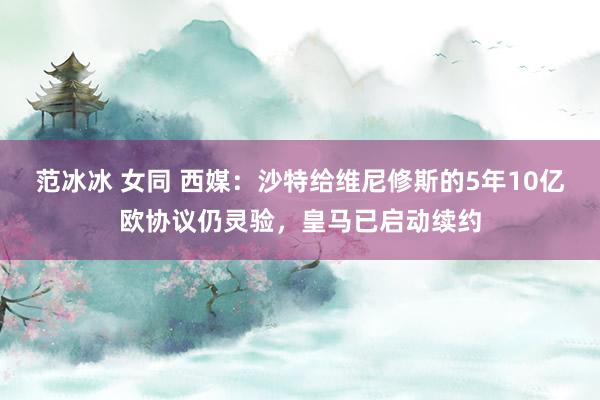 范冰冰 女同 西媒：沙特给维尼修斯的5年10亿欧协议仍灵验，皇马已启动续约