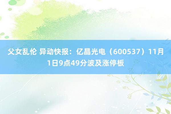 父女乱伦 异动快报：亿晶光电（600537）11月1日9点49分波及涨停板