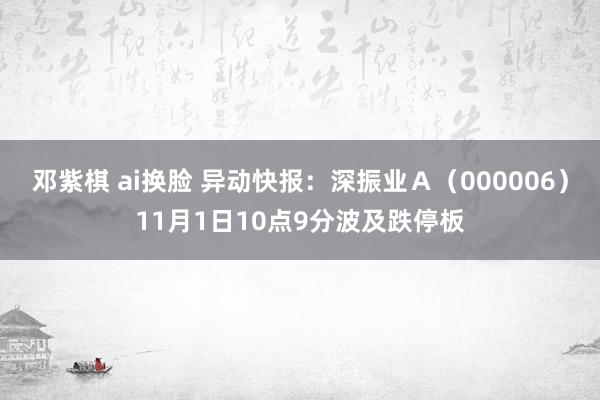 邓紫棋 ai换脸 异动快报：深振业Ａ（000006）11月1日10点9分波及跌停板