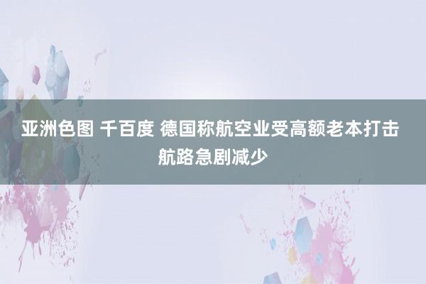 亚洲色图 千百度 德国称航空业受高额老本打击 航路急剧减少