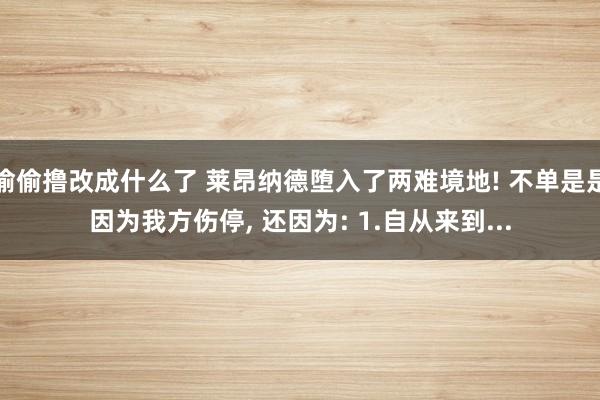 偷偷撸改成什么了 莱昂纳德堕入了两难境地! 不单是是因为我方伤停， 还因为: 1.自从来到...