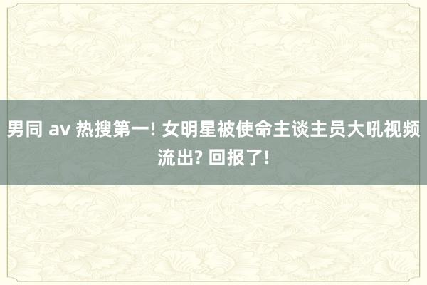 男同 av 热搜第一! 女明星被使命主谈主员大吼视频流出? 回报了!