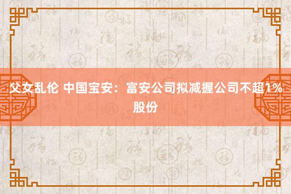 父女乱伦 中国宝安：富安公司拟减握公司不超1%股份