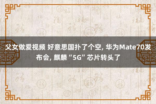 父女做爱视频 好意思国扑了个空， 华为Mate70发布会， 麒麟“5G”芯片转头了