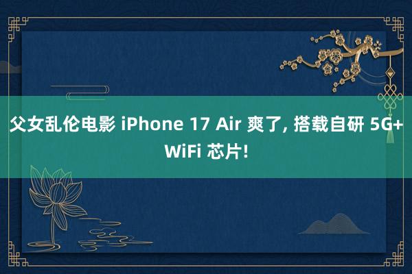 父女乱伦电影 iPhone 17 Air 爽了， 搭载自研 5G+WiFi 芯片!