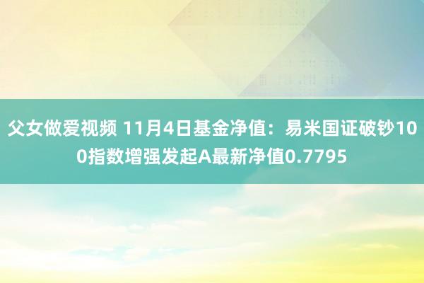 父女做爱视频 11月4日基金净值：易米国证破钞100指数增强发起A最新净值0.7795