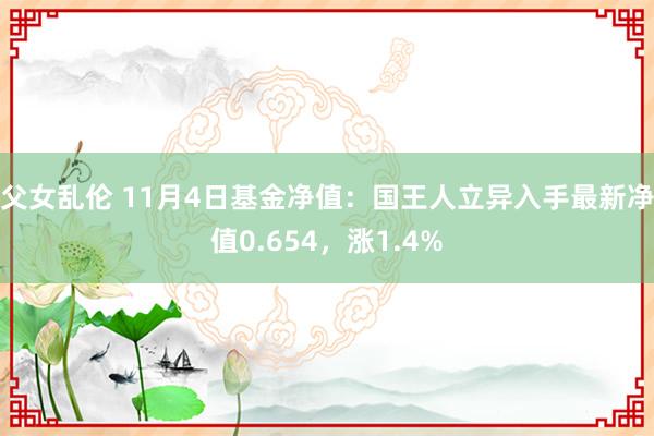 父女乱伦 11月4日基金净值：国王人立异入手最新净值0.654，涨1.4%