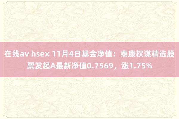 在线av hsex 11月4日基金净值：泰康权谋精选股票发起A最新净值0.7569，涨1.75%