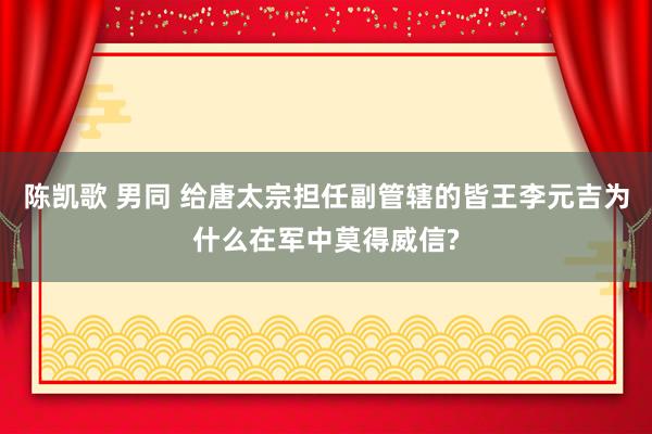 陈凯歌 男同 给唐太宗担任副管辖的皆王李元吉为什么在军中莫得威信?