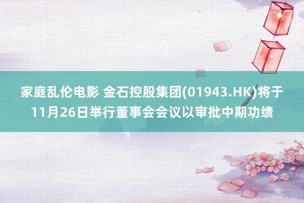 家庭乱伦电影 金石控股集团(01943.HK)将于11月26日举行董事会会议以审批中期功绩