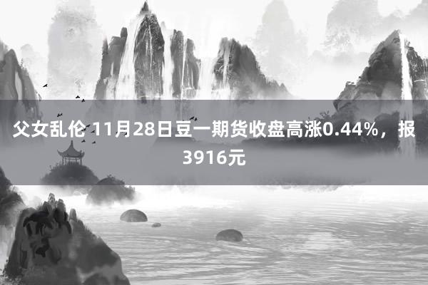 父女乱伦 11月28日豆一期货收盘高涨0.44%，报3916元