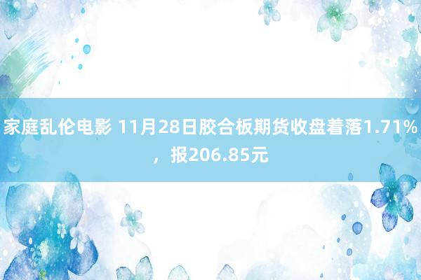 家庭乱伦电影 11月28日胶合板期货收盘着落1.71%，报206.85元