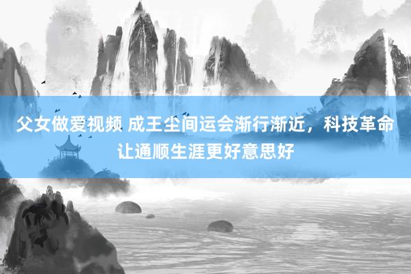 父女做爱视频 成王尘间运会渐行渐近，科技革命让通顺生涯更好意思好