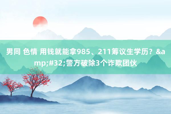 男同 色情 用钱就能拿985、211筹议生学历？&#32;警方破除3个诈欺团伙