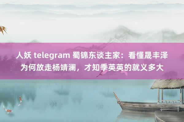 人妖 telegram 蜀锦东谈主家：看懂晟丰泽为何放走杨靖澜，才知季英英的就义多大