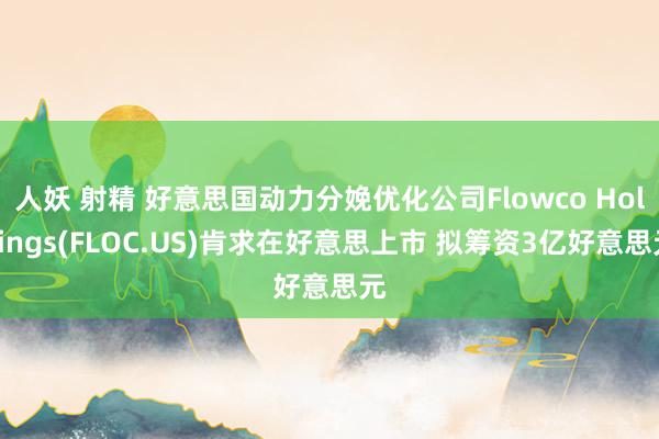 人妖 射精 好意思国动力分娩优化公司Flowco Holdings(FLOC.US)肯求在好意思上市 拟筹资3亿好意思元